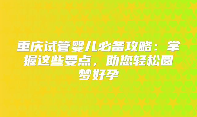 重庆试管婴儿必备攻略:掌握这些要点,助您轻松圆梦好孕