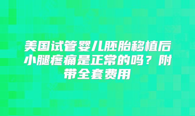 美国试管婴儿胚胎移植后小腿疼痛是正常的吗？附带全套费用