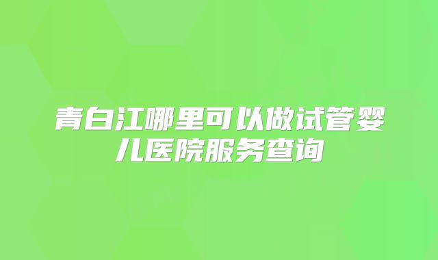 青白江哪里可以做试管婴儿医院服务查询
