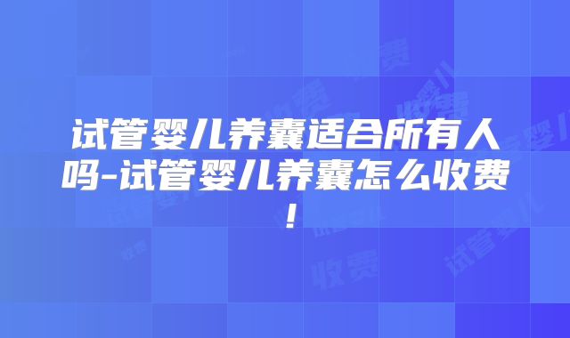 试管婴儿养囊适合所有人吗-试管婴儿养囊怎么收费!
