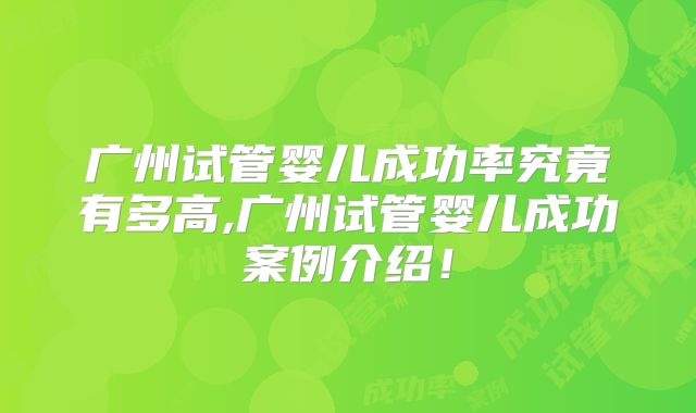 广州试管婴儿成功率究竟有多高,广州试管婴儿成功案例介绍!