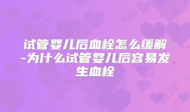 试管婴儿后血栓怎么缓解-为什么试管婴儿后容易发生血栓