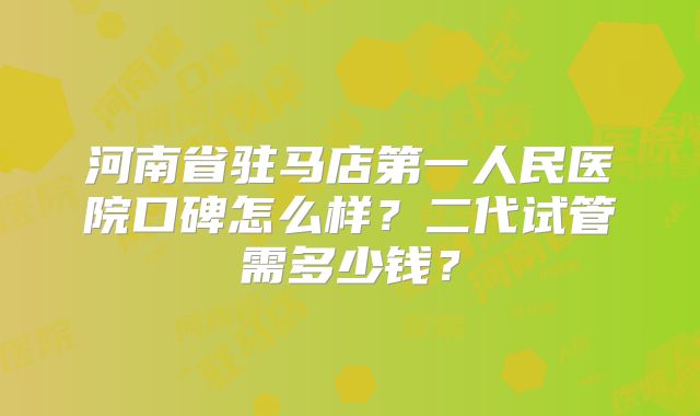 河南省驻马店第一人民医院口碑怎么样？二代试管需多少钱？