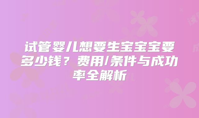 试管婴儿想要生宝宝宝要多少钱?费用/条件与成功率全解析