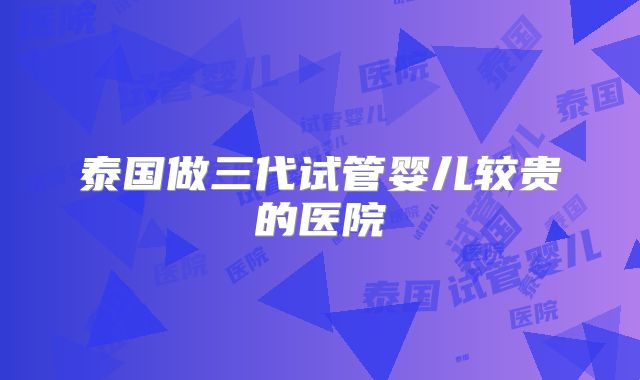 泰国做三代试管婴儿较贵的医院