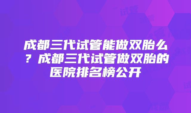 成都三代试管能做双胎么?成都三代试管做双胎的医院排名榜公开