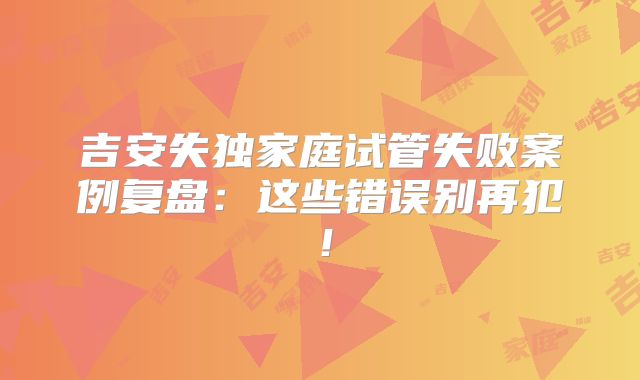 吉安失独家庭试管失败案例复盘:这些错误别再犯!