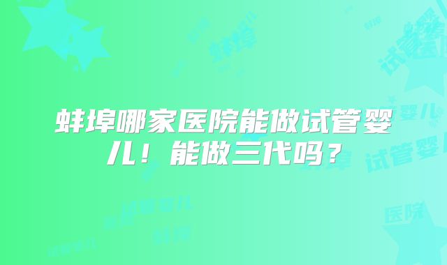 蚌埠哪家医院能做试管婴儿!能做三代吗?