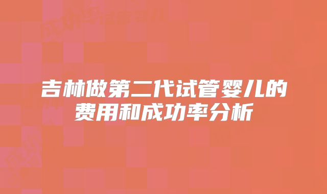 吉林做第二代试管婴儿的费用和成功率分析