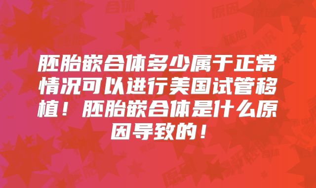 胚胎嵌合体多少属于正常情况可以进行美国试管移植!胚胎嵌合体是什么原因导致的!