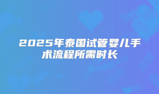 2025年泰国试管婴儿手术流程所需时长