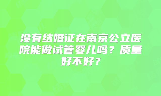 没有结婚证在南京公立医院能做试管婴儿吗？质量好不好？