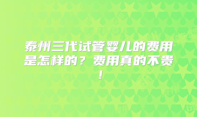 泰州三代试管婴儿的费用是怎样的?费用真的不贵!