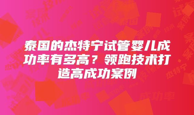 泰国的杰特宁试管婴儿成功率有多高?领跑技术打造高成功案例