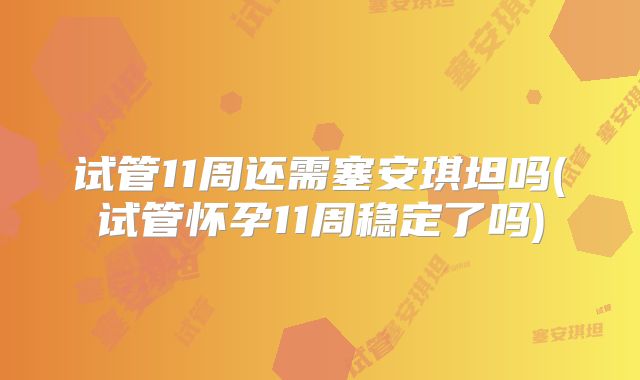 试管11周还需塞安琪坦吗(试管怀孕11周稳定了吗)