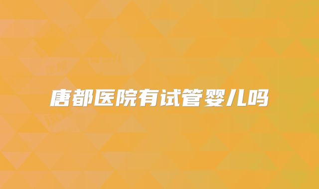 唐都医院有试管婴儿吗