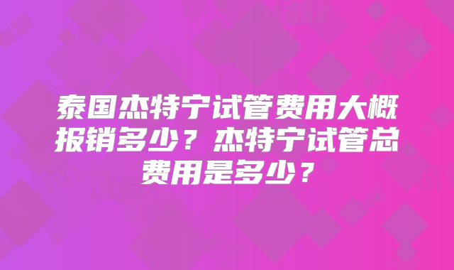 泰国杰特宁试管费用大概报销多少？杰特宁试管总费用是多少？