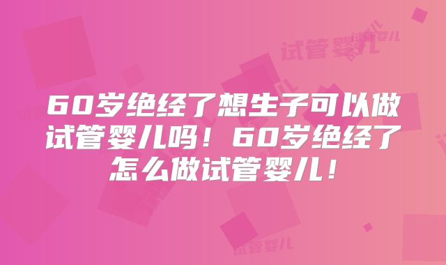 60岁绝经了想生子可以做试管婴儿吗!60岁绝经了怎么做试管婴儿!