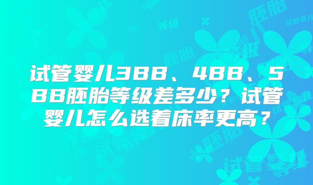 试管婴儿3BB、4BB、5BB胚胎等级差多少?试管婴儿怎么选着床率更高?