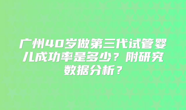广州40岁做第三代试管婴儿成功率是多少?附研究数据分析?