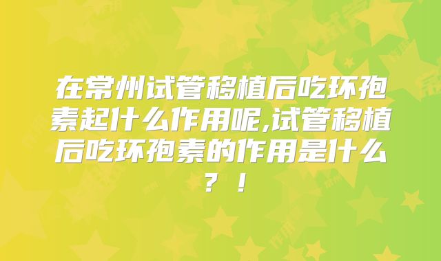 在常州试管移植后吃环孢素起什么作用呢,试管移植后吃环孢素的作用是什么?!
