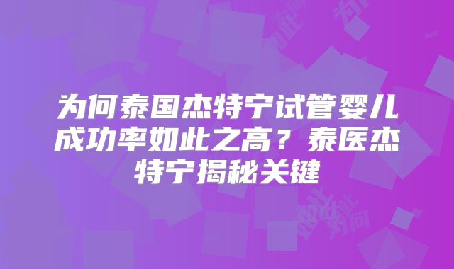 为何泰国杰特宁试管婴儿成功率如此之高？泰医杰特宁揭秘关键
