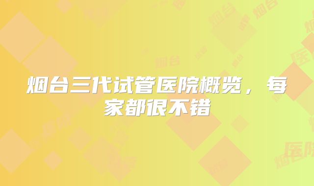 烟台三代试管医院概览,每家都很不错