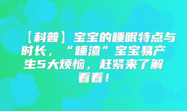 【科普】宝宝的睡眠特点与时长，“睡渣”宝宝易产生5大烦恼，赶紧来了解看看！