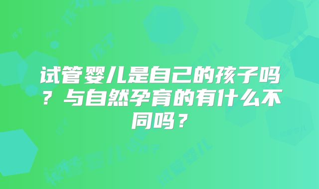 试管婴儿是自己的孩子吗?与自然孕育的有什么不同吗?