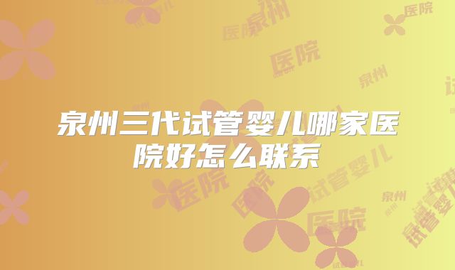 泉州三代试管婴儿哪家医院好怎么联系