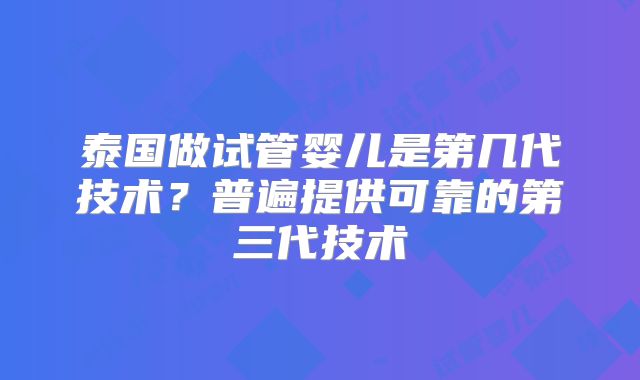 泰国做试管婴儿是第几代技术？普遍提供可靠的第三代技术
