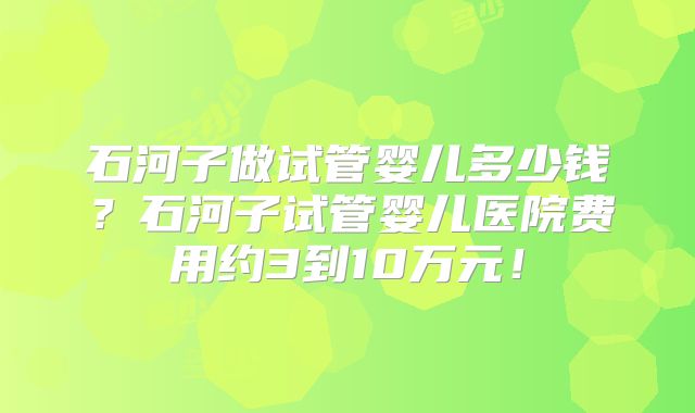 石河子做试管婴儿多少钱？石河子试管婴儿医院费用约3到10万元！