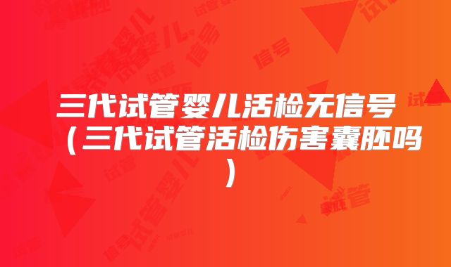 三代试管婴儿活检无信号(三代试管活检伤害囊胚吗)