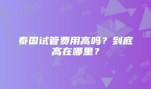 泰国试管费用高吗？到底高在哪里？