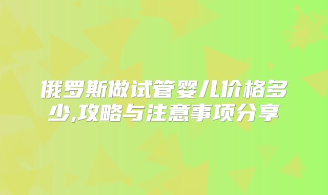 俄罗斯做试管婴儿价格多少,攻略与注意事项分享