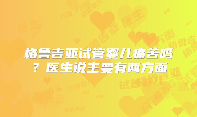 格鲁吉亚试管婴儿痛苦吗？医生说主要有两方面
