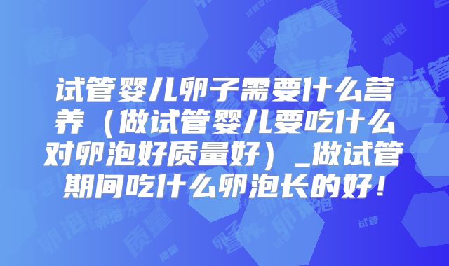 试管婴儿卵子需要什么营养(做试管婴儿要吃什么对卵泡好质量好)_做试管期间吃什么卵泡长的好!