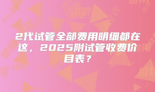 2代试管全部费用明细都在这，2025附试管收费价目表？