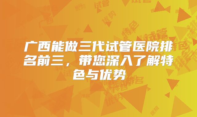广西能做三代试管医院排名前三，带您深入了解特色与优势