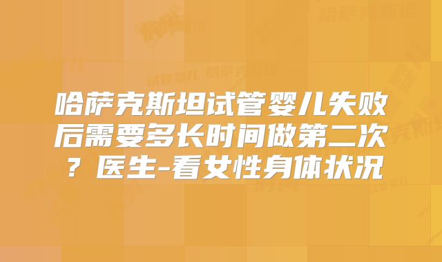 哈萨克斯坦试管婴儿失败后需要多长时间做第二次?医生-看女性身体状况