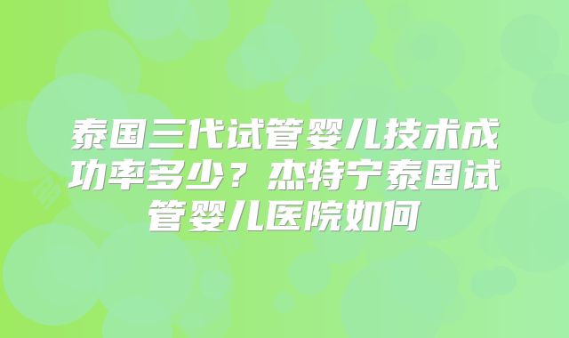 泰国三代试管婴儿技术成功率多少？杰特宁泰国试管婴儿医院如何