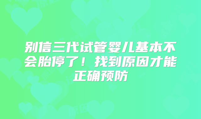别信三代试管婴儿基本不会胎停了！找到原因才能正确预防