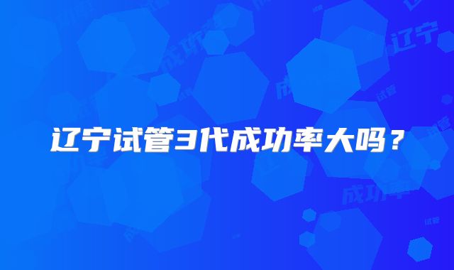 辽宁试管3代成功率大吗?