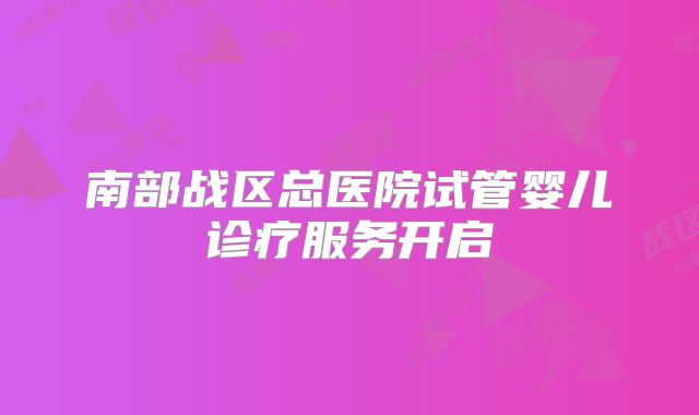南部战区总医院试管婴儿诊疗服务开启