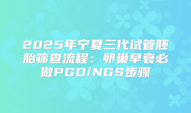 2025年宁夏三代试管胚胎筛查流程：卵巢早衰必做PGD/NGS步骤