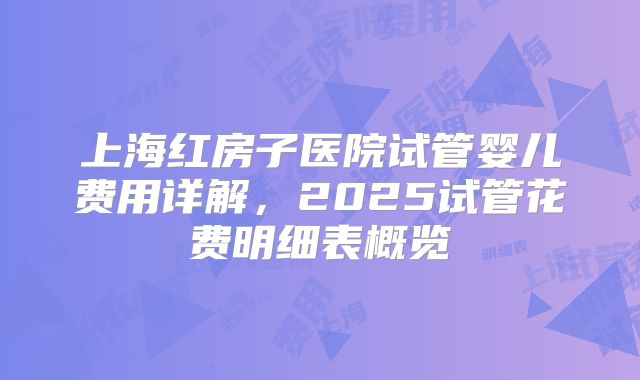 上海红房子医院试管婴儿费用详解,2025试管花费明细表概览