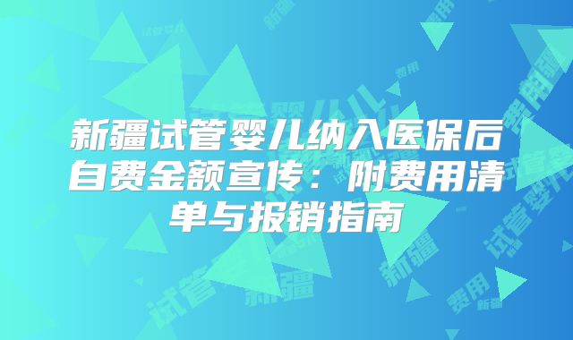 新疆试管婴儿纳入医保后自费金额宣传:附费用清单与报销指南