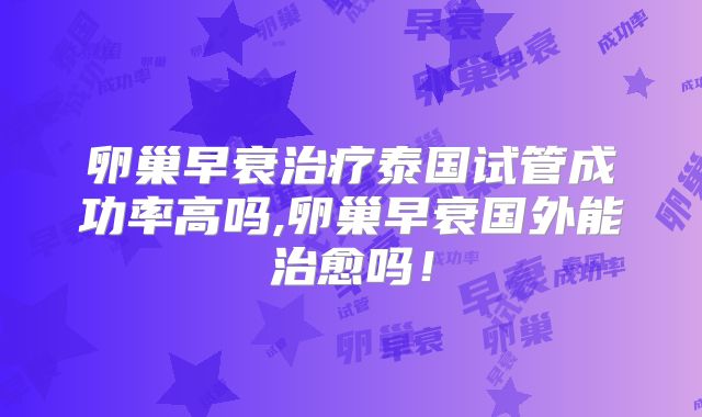 卵巢早衰治疗泰国试管成功率高吗,卵巢早衰国外能治愈吗!