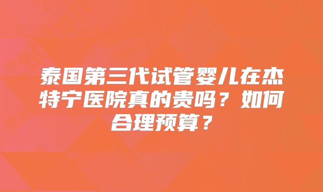 泰国第三代试管婴儿在杰特宁医院真的贵吗?如何合理预算?