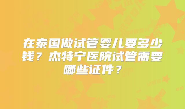 在泰国做试管婴儿要多少钱?杰特宁医院试管需要哪些证件?